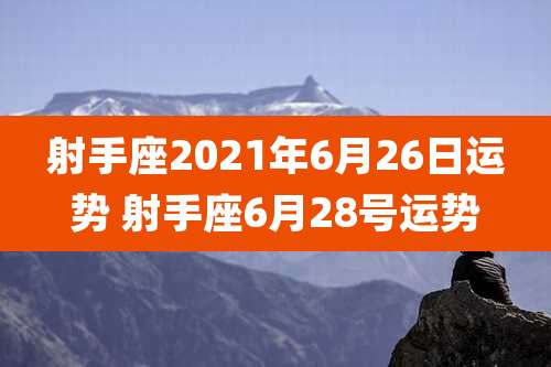 射手座2021年6月26日运势 射手座6月28号运势
