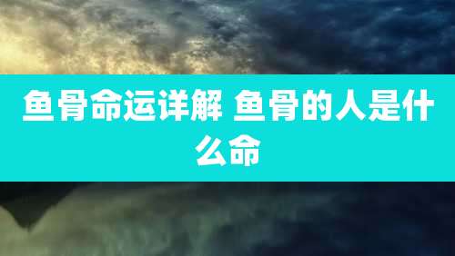 鱼骨命运详解 鱼骨的人是什么命
