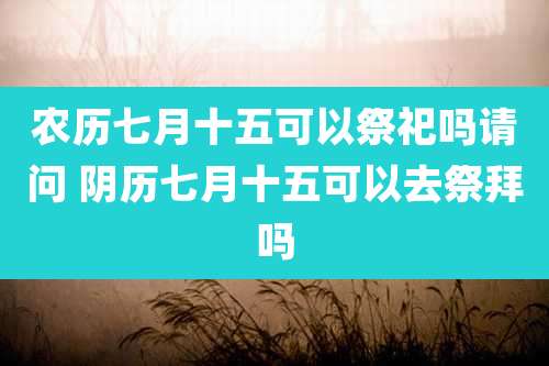 农历七月十五可以祭祀吗请问 阴历七月十五可以去祭拜吗