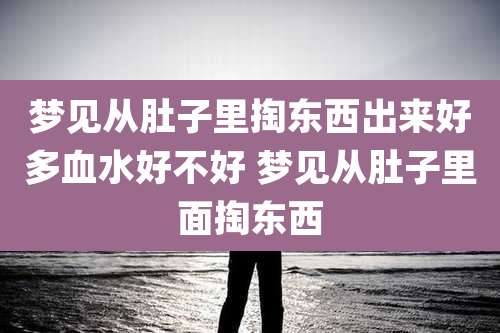 梦见从肚子里掏东西出来好多血水好不好 梦见从肚子里面掏东西