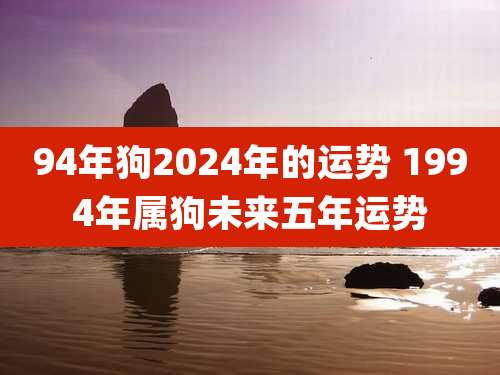 94年狗2024年的运势 1994年属狗未来五年运势