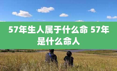 57年生人属于什么命 57年是什么命人