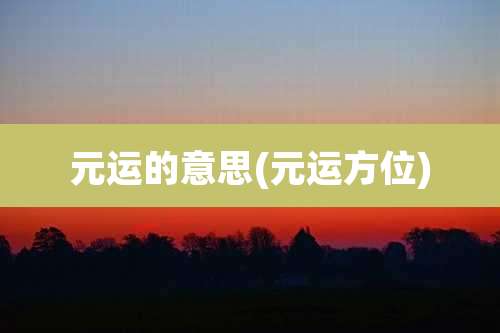 元运的意思(元运方位)