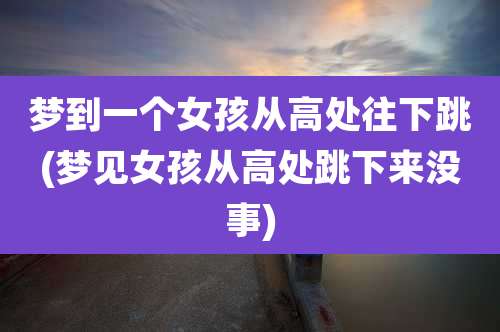 梦到一个女孩从高处往下跳(梦见女孩从高处跳下来没事)