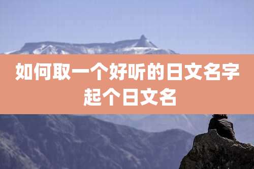 如何取一个好听的日文名字 起个日文名