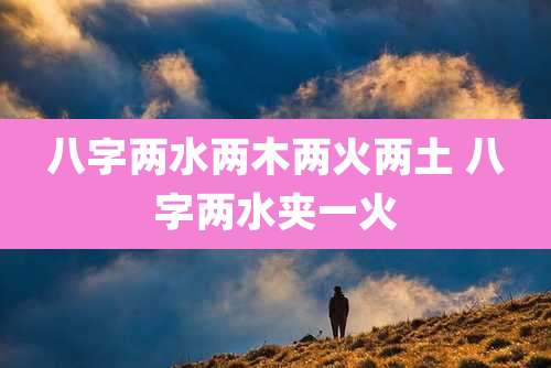 八字两水两木两火两土 八字两水夹一火