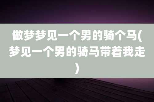 做梦梦见一个男的骑个马(梦见一个男的骑马带着我走)
