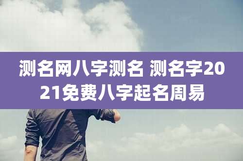 测名网八字测名 测名字2021免费八字起名周易