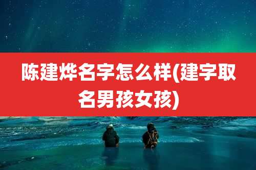 陈建烨名字怎么样(建字取名男孩女孩)
