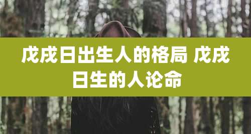 戊戌日出生人的格局 戊戌日生的人论命