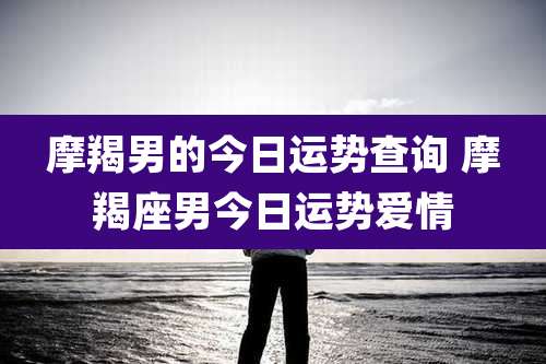 摩羯男的今日运势查询 摩羯座男今日运势爱情
