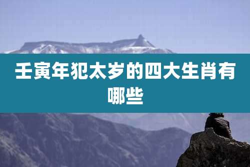 壬寅年犯太岁的四大生肖有哪些