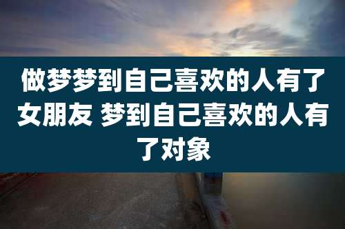做梦梦到自己喜欢的人有了女朋友 梦到自己喜欢的人有了对象