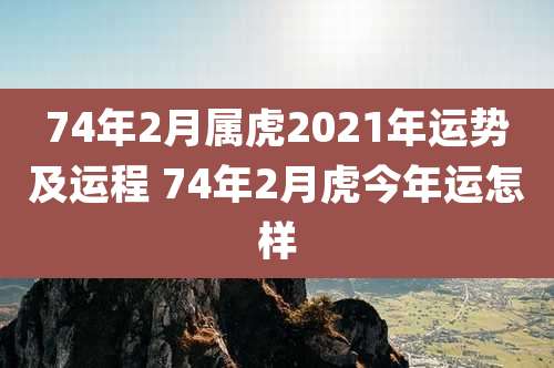 74年2月属虎2021年运势及运程 74年2月虎今年运怎样