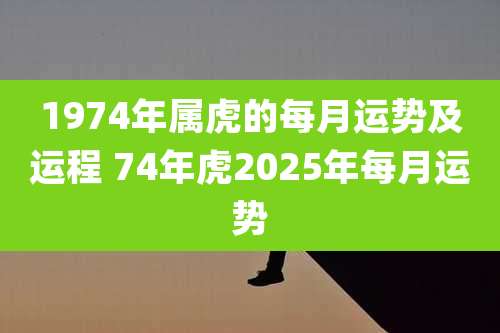 1974年属虎的每月运势及运程 74年虎2025年每月运势