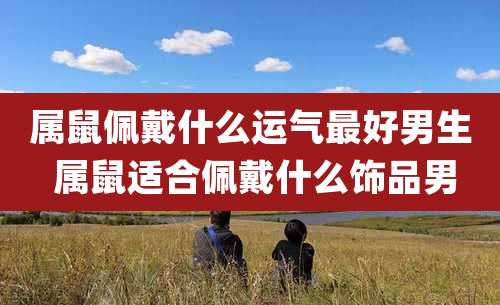 属鼠佩戴什么运气最好男生 属鼠适合佩戴什么饰品男