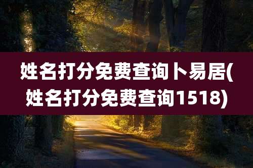 姓名打分免费查询卜易居(姓名打分免费查询1518)
