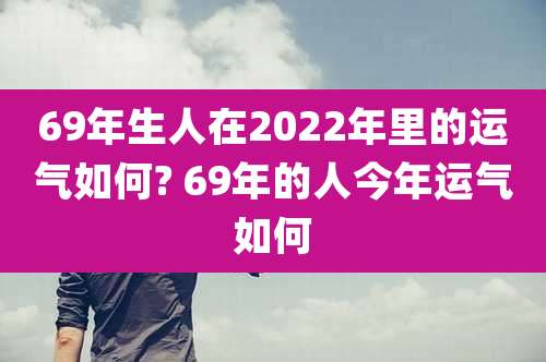 69年生人在2022年里的运气如何? 69年的人今年运气如何
