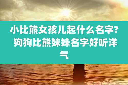 小比熊女孩儿起什么名字? 狗狗比熊妹妹名字好听洋气