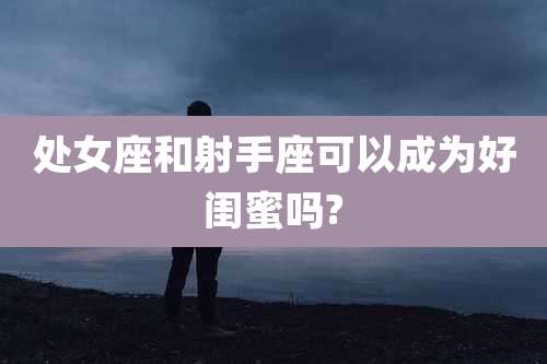 处女座和射手座可以成为好闺蜜吗?