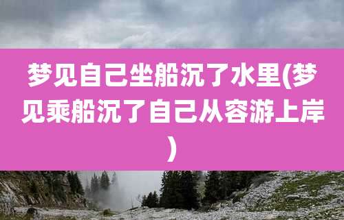梦见自己坐船沉了水里(梦见乘船沉了自己从容游上岸)