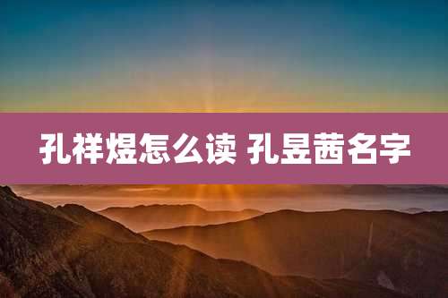 孔祥煜怎么读 孔昱茜名字