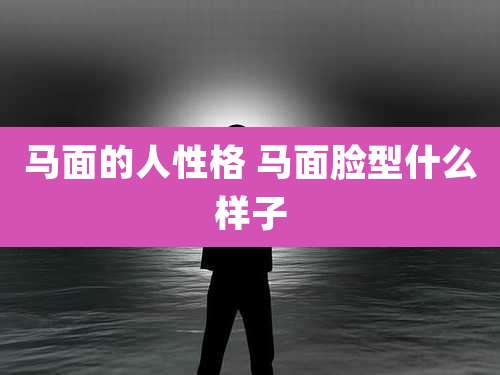 马面的人性格 马面脸型什么样子