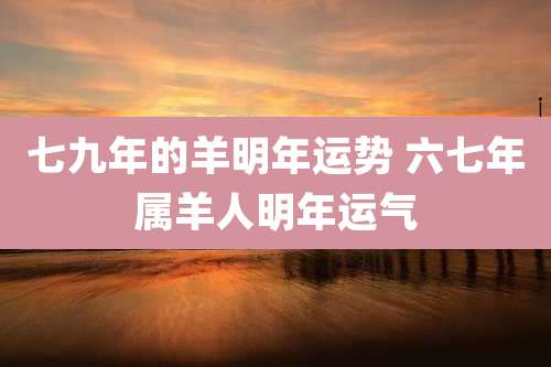 七九年的羊明年运势 六七年属羊人明年运气