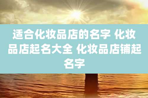 适合化妆品店的名字 化妆品店起名大全 化妆品店铺起名字