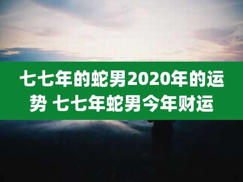 七七年的蛇男2020年的运势 七七年蛇男今年财运