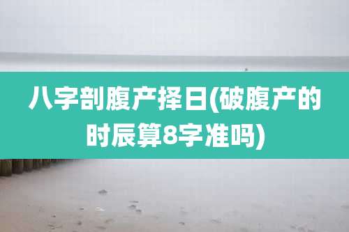 八字剖腹产择日(破腹产的时辰算8字准吗)