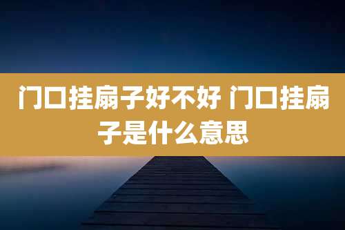 门口挂扇子好不好 门口挂扇子是什么意思