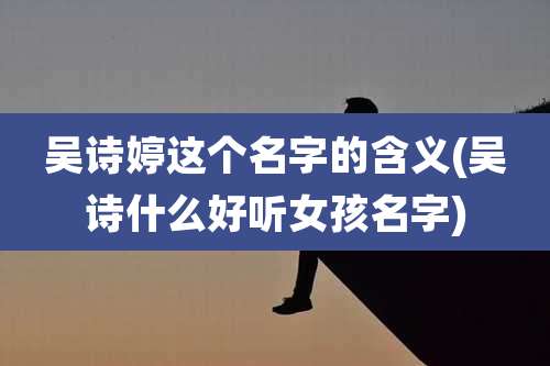 吴诗婷这个名字的含义(吴诗什么好听女孩名字)