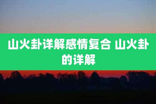 山火卦详解感情复合 山火卦的详解