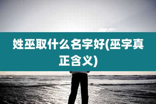 姓巫取什么名字好(巫字真正含义)