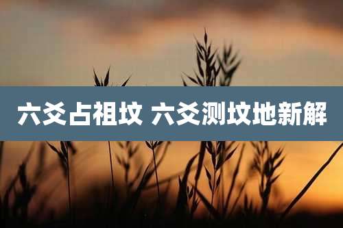 六爻占祖坟 六爻测坟地新解
