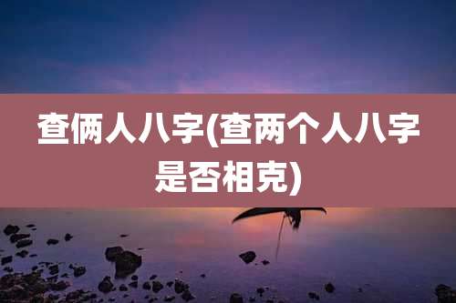 查俩人八字(查两个人八字是否相克)