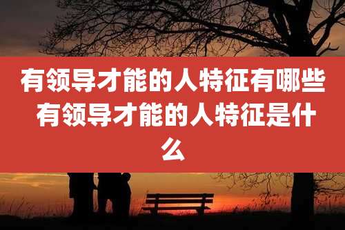 有领导才能的人特征有哪些 有领导才能的人特征是什么