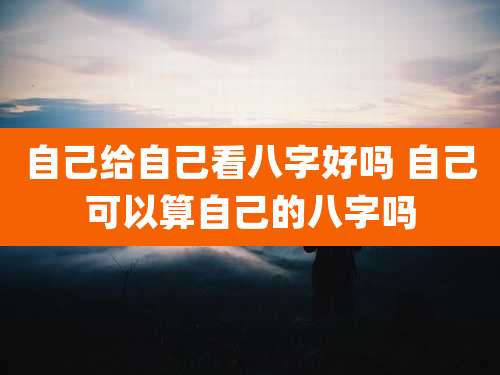 自己给自己看八字好吗 自己可以算自己的八字吗