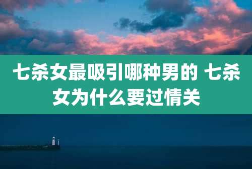 七杀女最吸引哪种男的 七杀女为什么要过情关