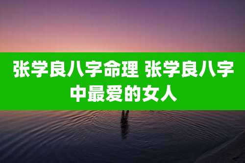 张学良八字命理 张学良八字中最爱的女人
