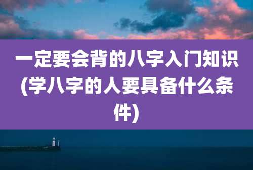 一定要会背的八字入门知识(学八字的人要具备什么条件)