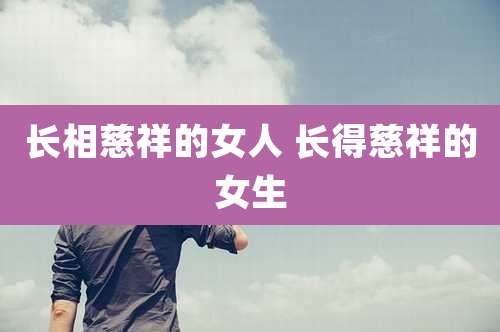 长相慈祥的女人 长得慈祥的女生