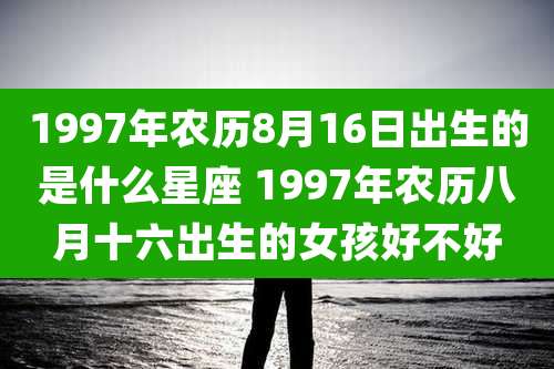 1997年农历8月16日出生的是什么星座 1997年农历八月十六出生的女孩好不好