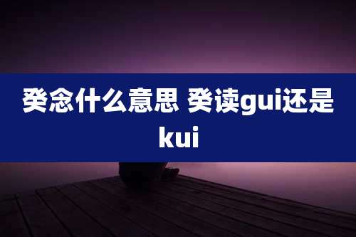 癸念什么意思 癸读gui还是kui