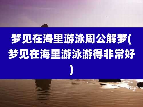 梦见在海里游泳周公解梦(梦见在海里游泳游得非常好)