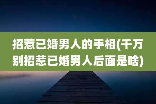 招惹已婚男人的手相(千万别招惹已婚男人后面是啥)