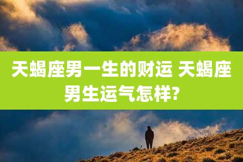 天蝎座男一生的财运 天蝎座男生运气怎样?