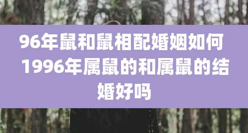 96年鼠和鼠相配婚姻如何 1996年属鼠的和属鼠的结婚好吗