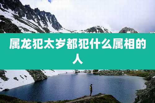 属龙犯太岁都犯什么属相的人